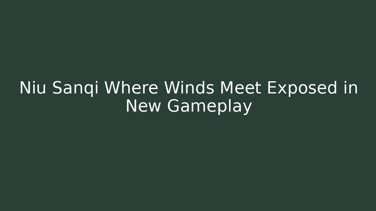 Niu Sanqi Where Winds Meet Exposed in New Gameplay