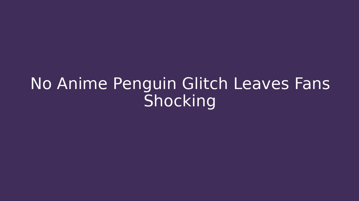 No Anime Penguin Glitch Leaves Fans Shocking