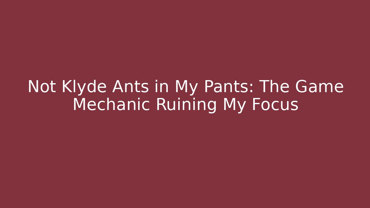 Not Klyde Ants in My Pants: The Game Mechanic Ruining My Focus