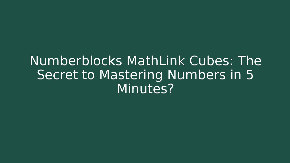 Numberblocks MathLink Cubes: The Secret to Mastering Numbers in 5 Minutes?