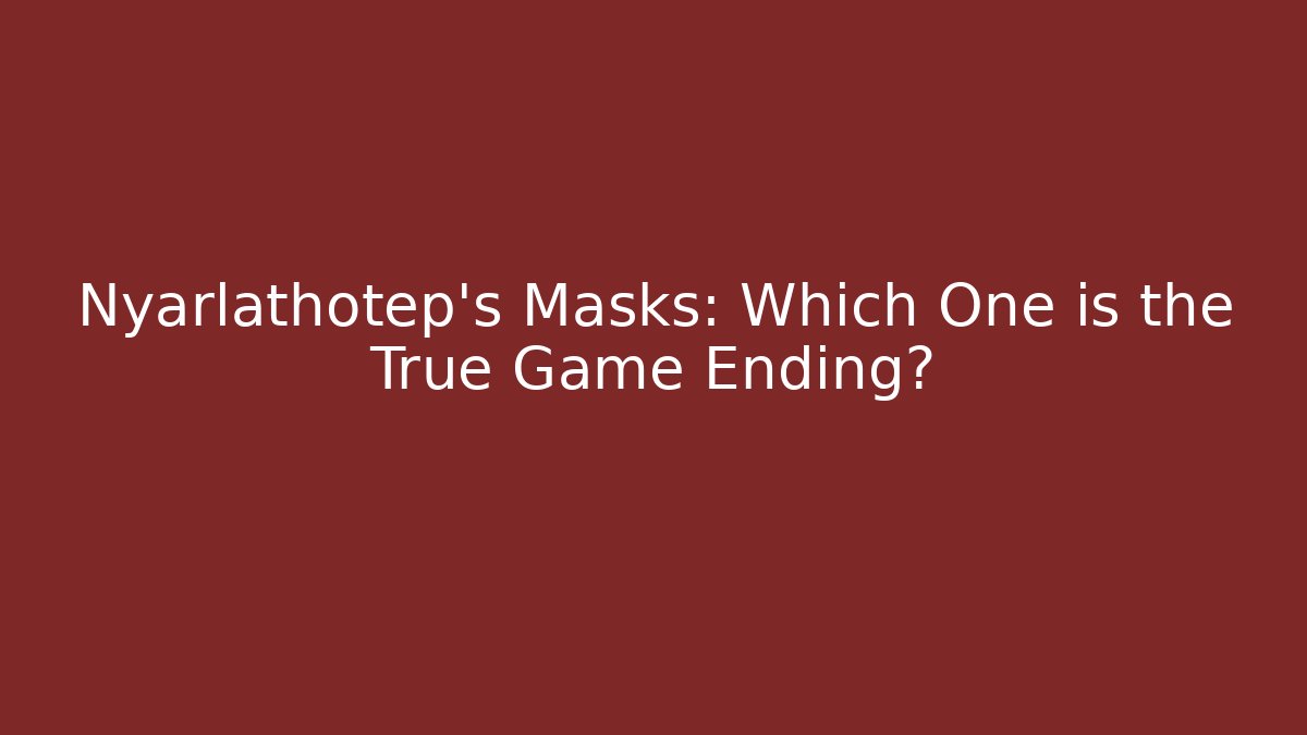 Nyarlathotep's Masks: Which One is the True Game Ending?