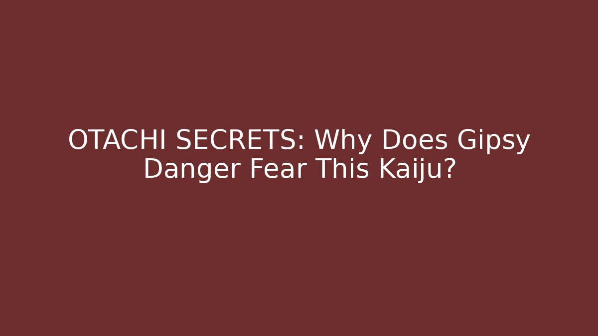 OTACHI SECRETS: Why Does Gipsy Danger Fear This Kaiju?