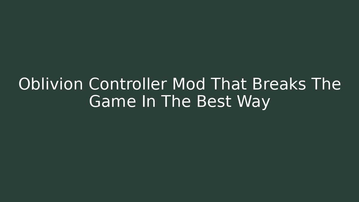 Oblivion Controller Mod That Breaks The Game In The Best Way