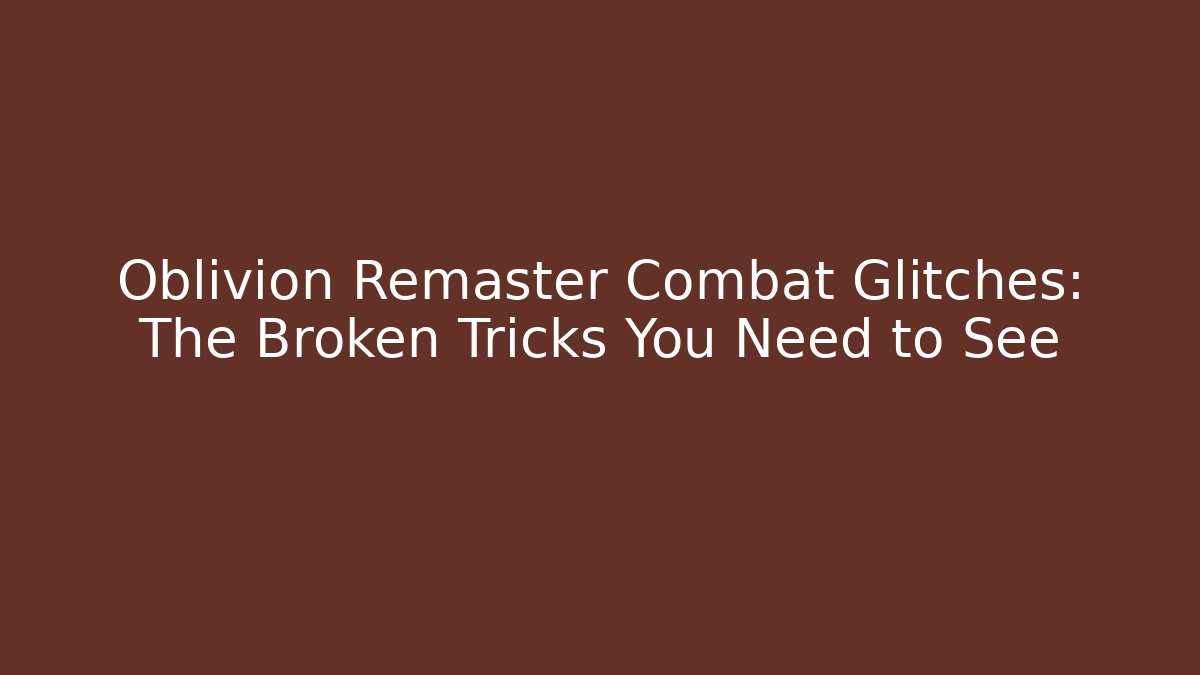 Oblivion Remaster Combat Glitches: The Broken Tricks You Need to See