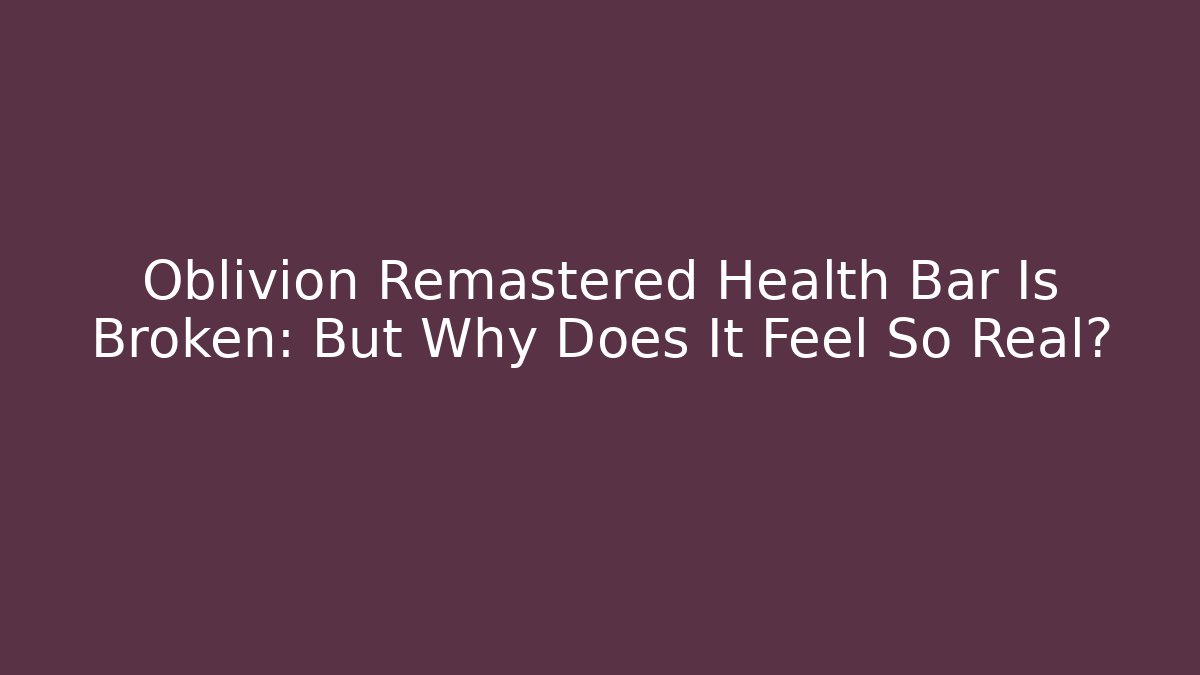 Oblivion Remastered Health Bar Is Broken: But Why Does It Feel So Real? - NADclinic