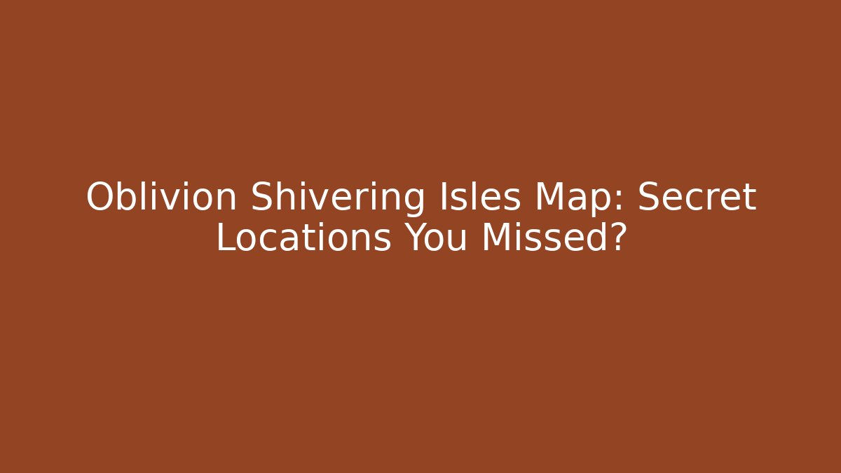 Oblivion Shivering Isles Map: Secret Locations You Missed?