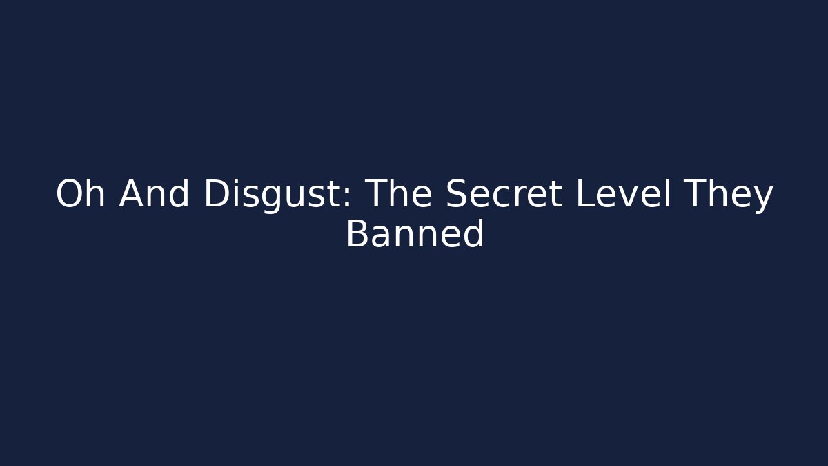 Oh And Disgust: The Secret Level They Banned