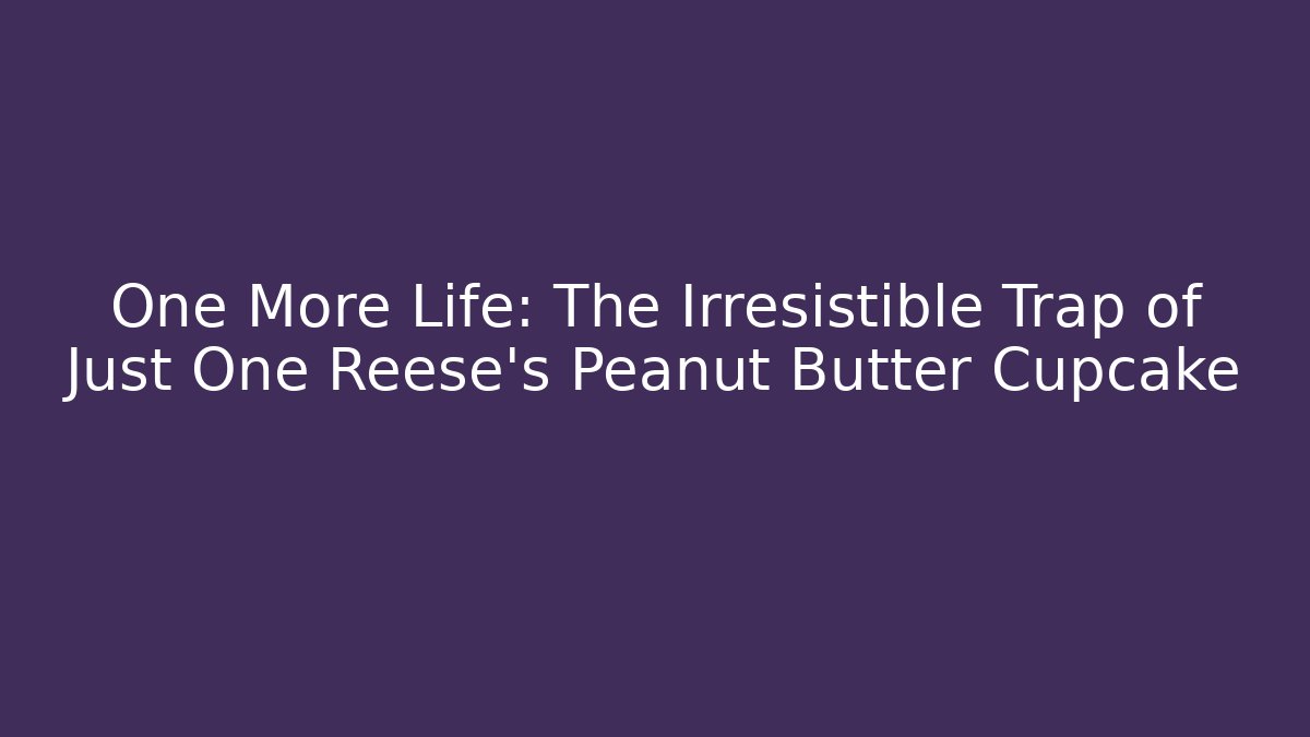 One More Life: The Irresistible Trap of Just One Reese's Peanut Butter Cupcake