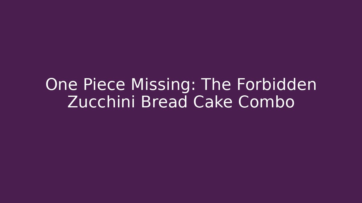 One Piece Missing: The Forbidden Zucchini Bread Cake Combo