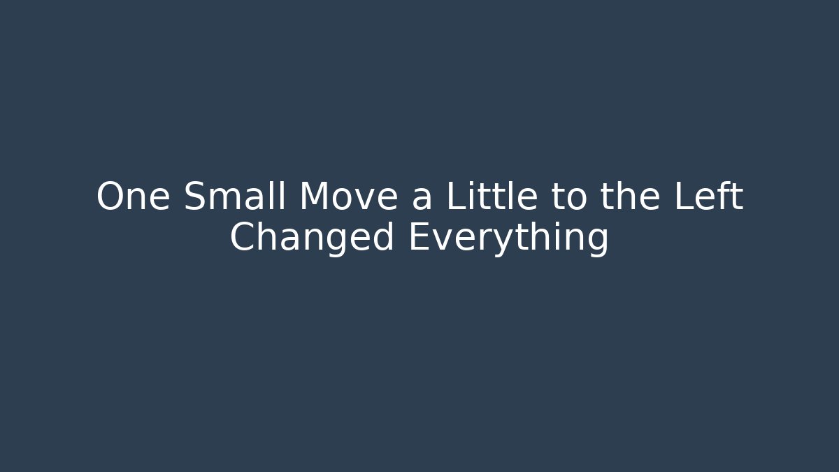 One Small Move a Little to the Left Changed Everything