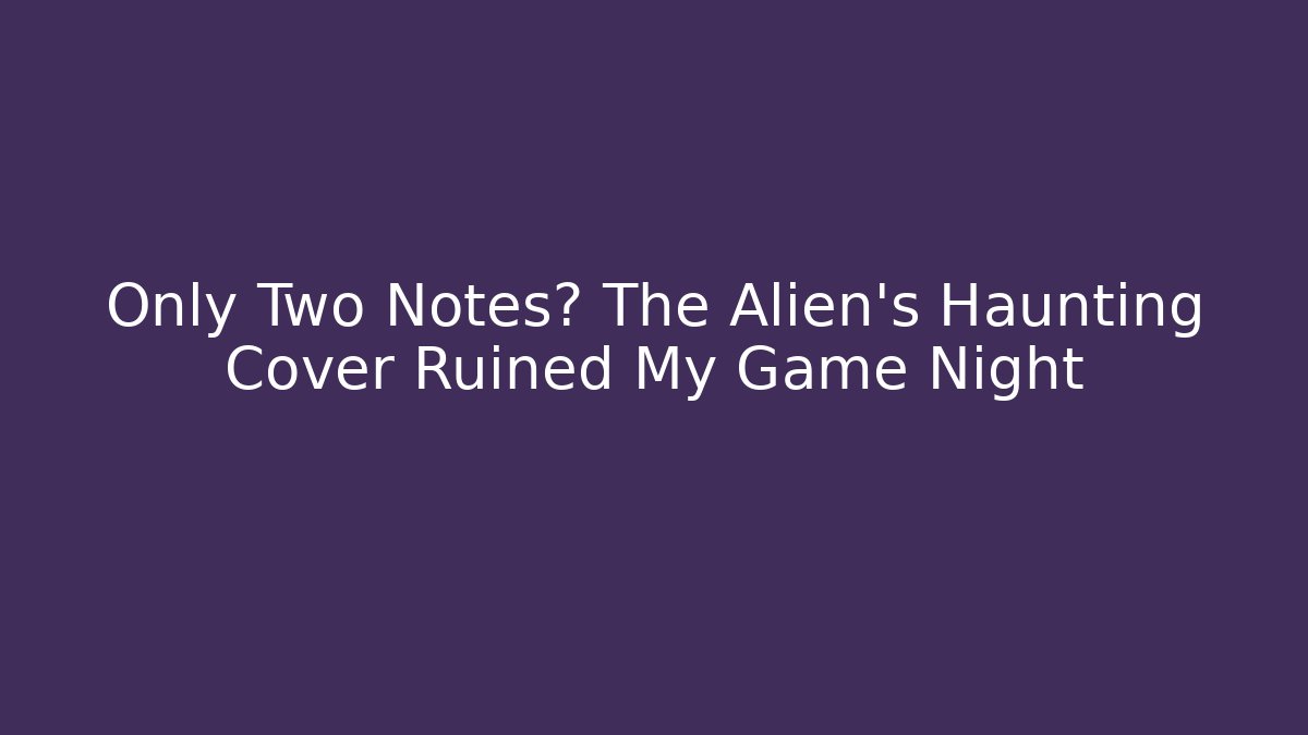 Only Two Notes? The Alien’s Haunting Cover Ruined My Game Night - NADclinic