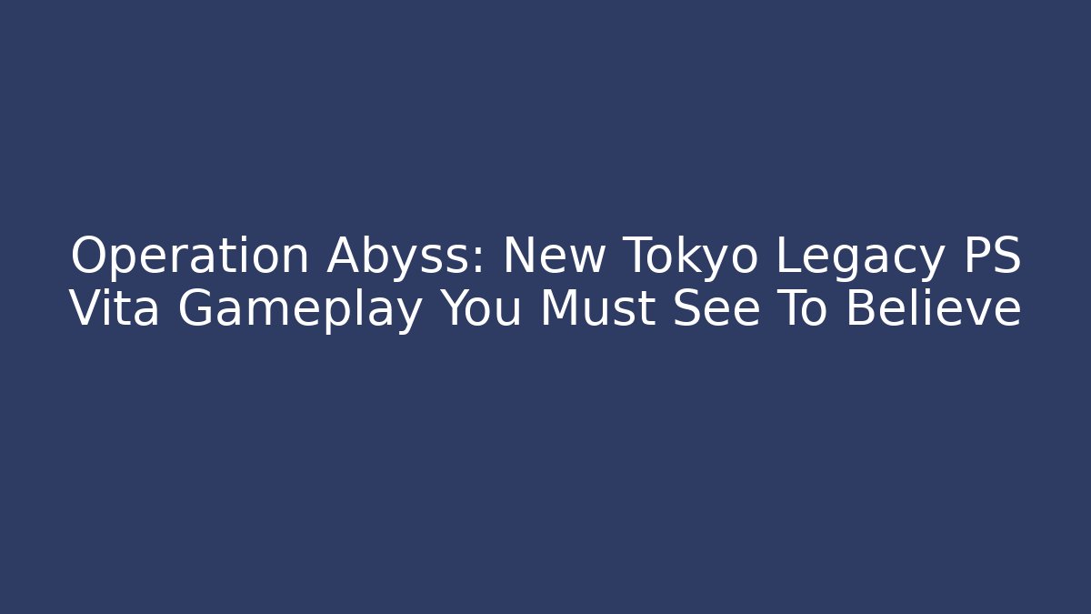 Operation Abyss: New Tokyo Legacy PS Vita Gameplay You Must See To Believe