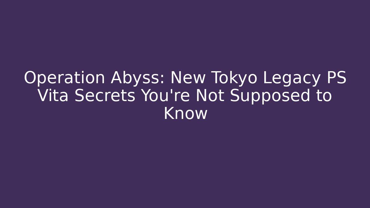 Operation Abyss: New Tokyo Legacy PS Vita Secrets You’re Not Supposed to Know
