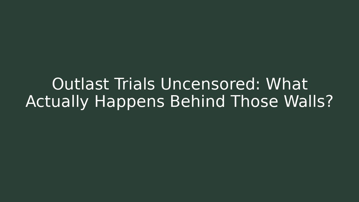 Outlast Trials Uncensored: What Actually Happens Behind Those Walls?