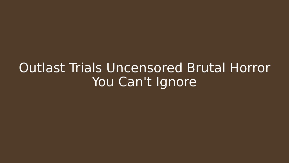 Outlast Trials Uncensored Brutal Horror You Can't Ignore