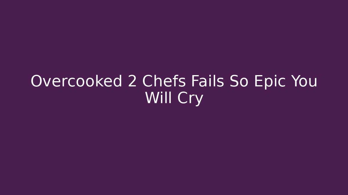 Overcooked 2 Chefs Fails So Epic You Will Cry - NADclinic
