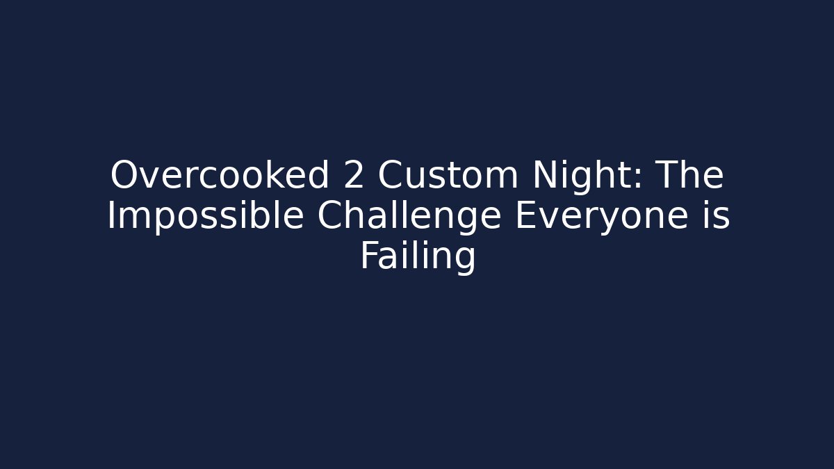 Overcooked 2 Custom Night: The Impossible Challenge Everyone is Failing