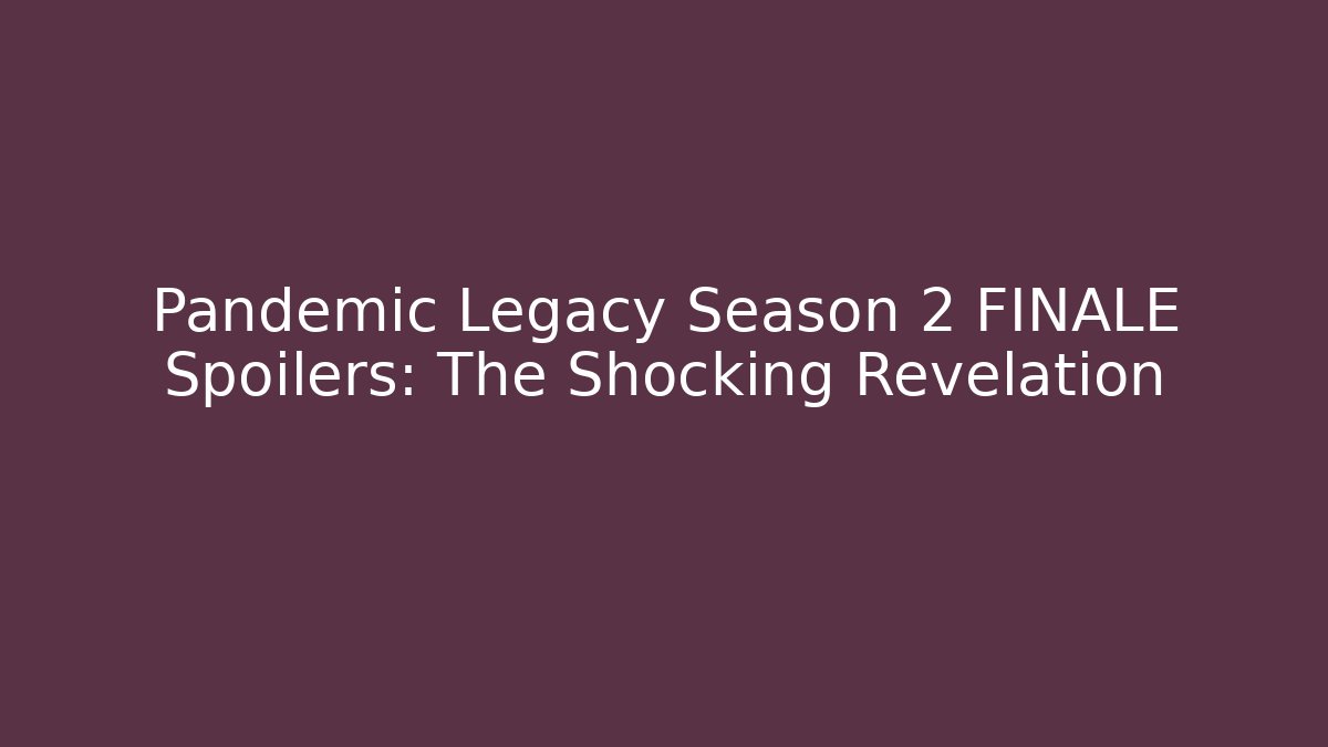Pandemic Legacy Season 2 FINALE Spoilers: The Shocking Revelation