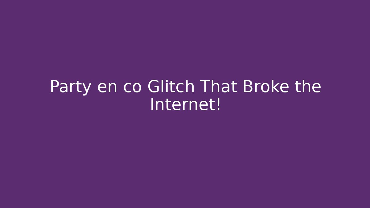 Party en co Glitch That Broke the Internet!