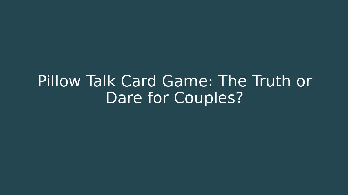 Pillow Talk Card Game: The Truth or Dare for Couples?