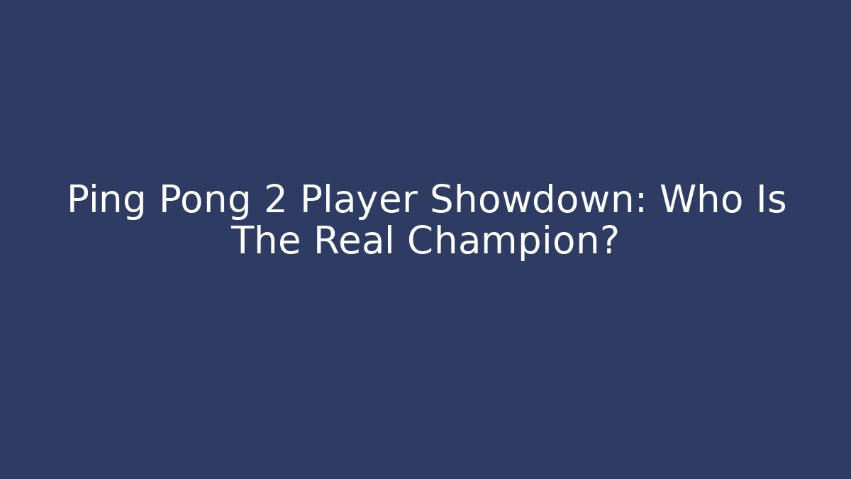 Ping Pong 2 Player Showdown: Who Is The Real Champion?