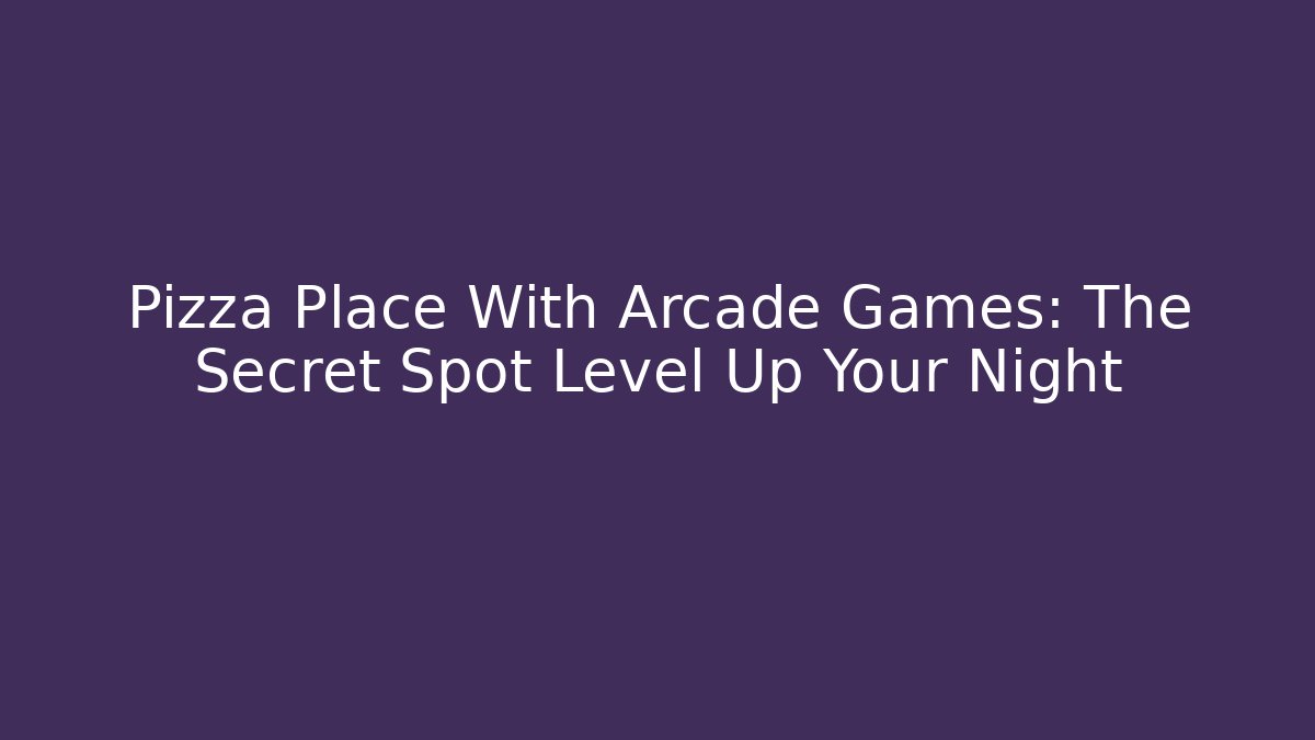 Pizza Place With Arcade Games: The Secret Spot Level Up Your Night
