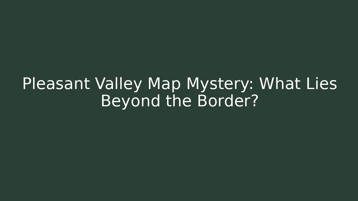 Pleasant Valley Map Mystery: What Lies Beyond the Border?