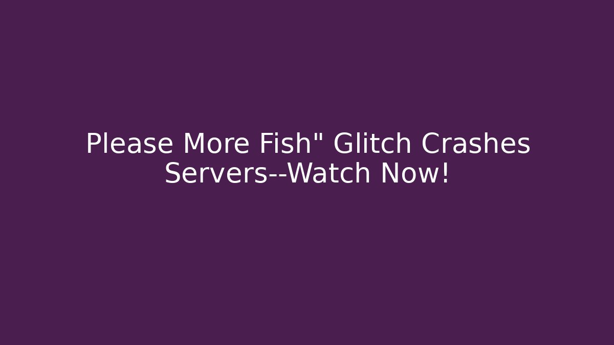 Please More Fish" Glitch Crashes Servers—Watch Now!