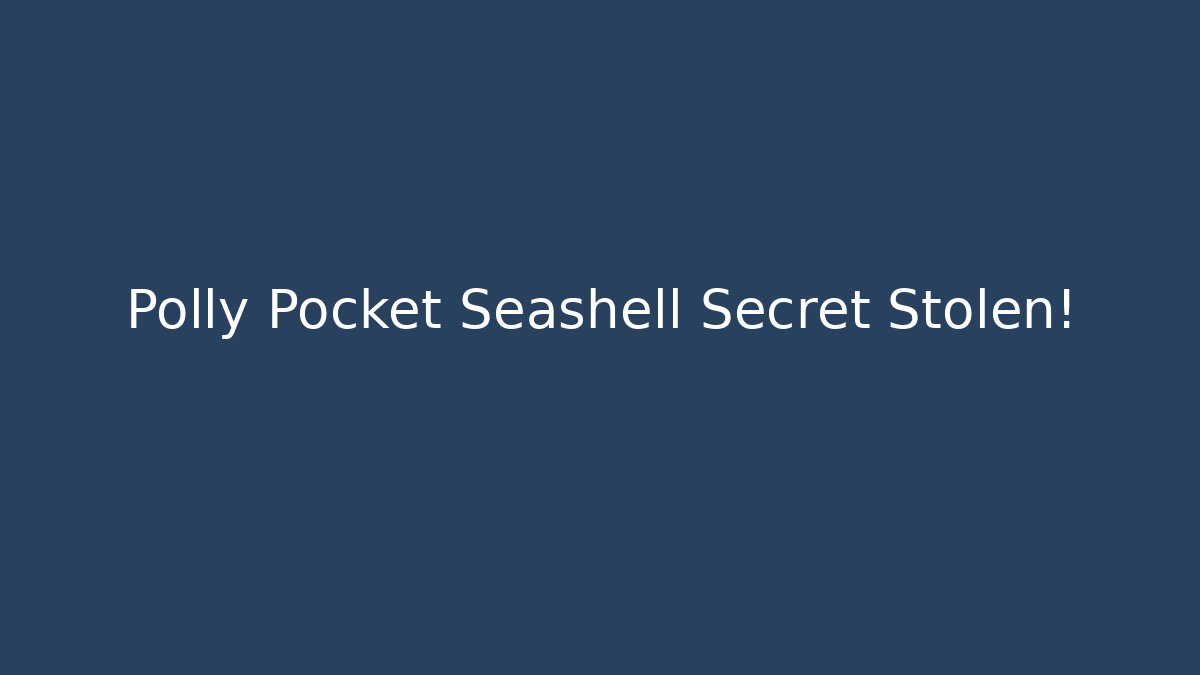 Polly Pocket Seashell Secret Stolen! - NADclinic