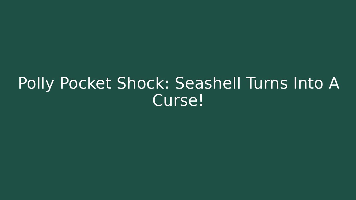 Polly Pocket Shock: Seashell Turns Into A Curse!
