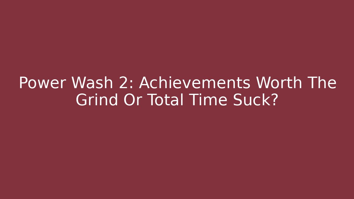 Power Wash 2: Achievements Worth The Grind Or Total Time Suck?