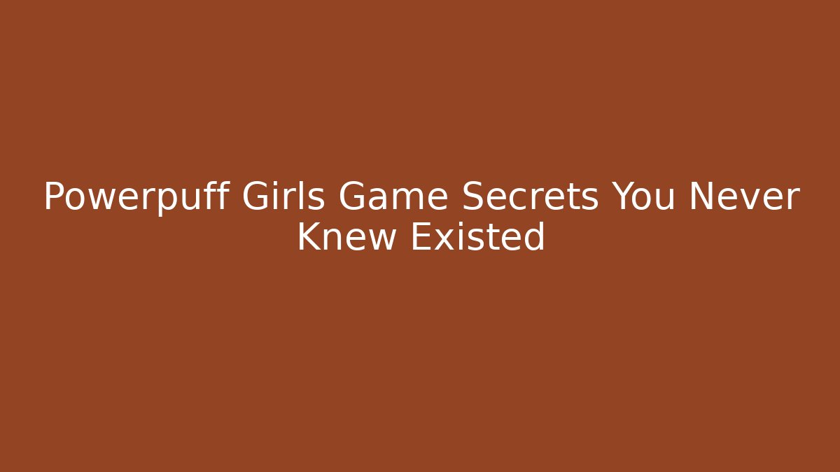 Powerpuff Girls Game Secrets You Never Knew Existed