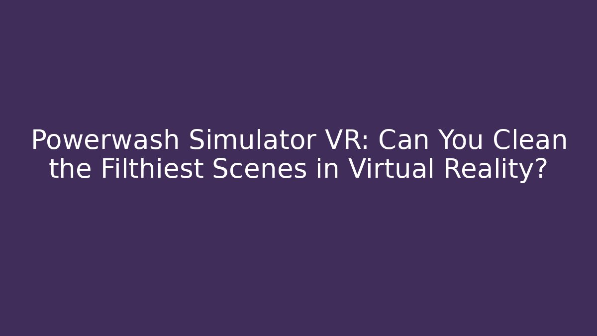 Powerwash Simulator VR: Can You Clean the Filthiest Scenes in Virtual Reality?