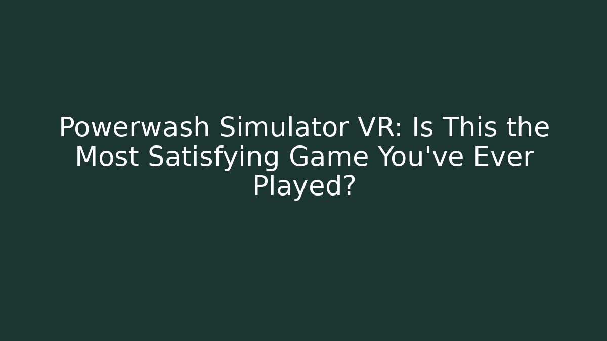 Powerwash Simulator VR: Is This the Most Satisfying Game You've Ever Played?
