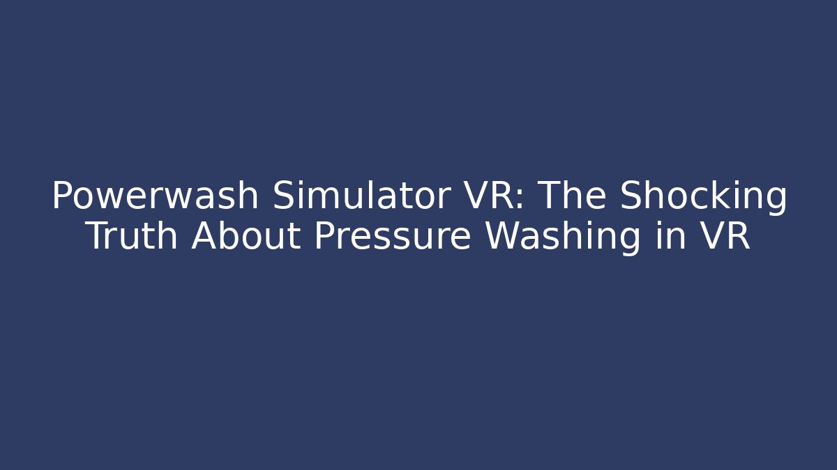 Powerwash Simulator VR: The Shocking Truth About Pressure Washing in VR