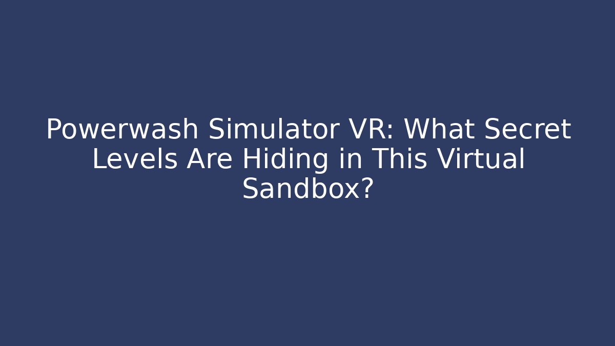 Powerwash Simulator VR: What Secret Levels Are Hiding in This Virtual Sandbox?