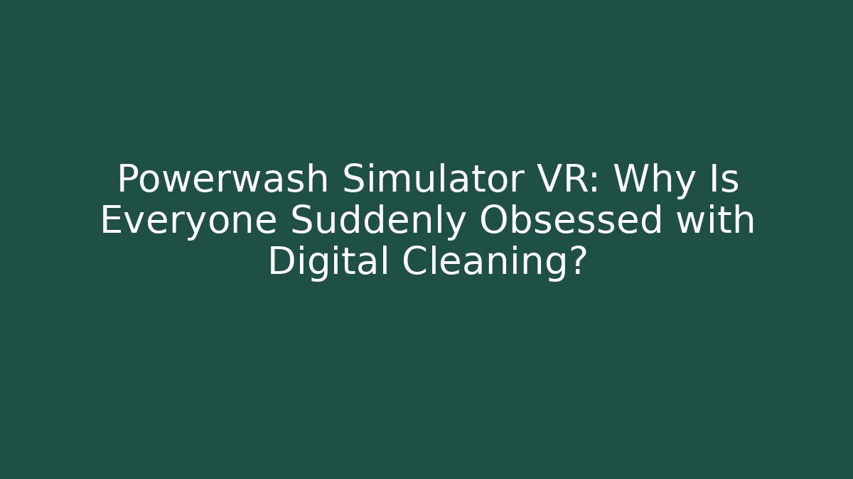 Powerwash Simulator VR: Why Is Everyone Suddenly Obsessed with Digital Cleaning?