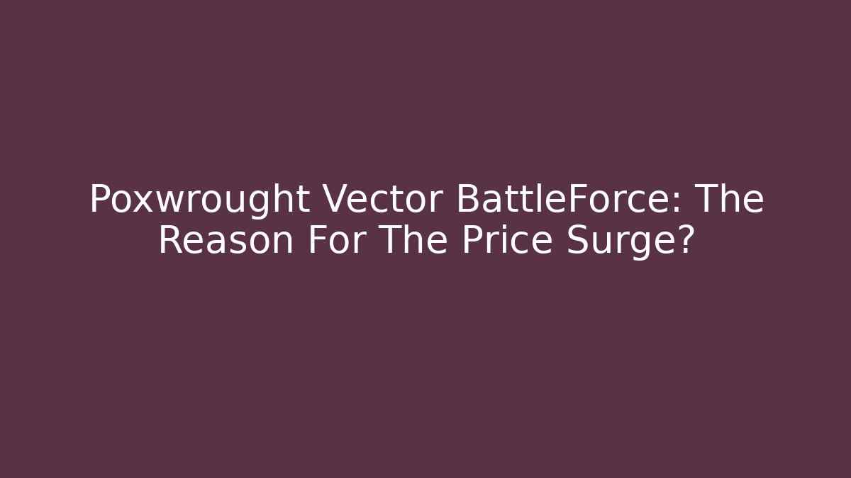Poxwrought Vector BattleForce: The Reason For The Price Surge?