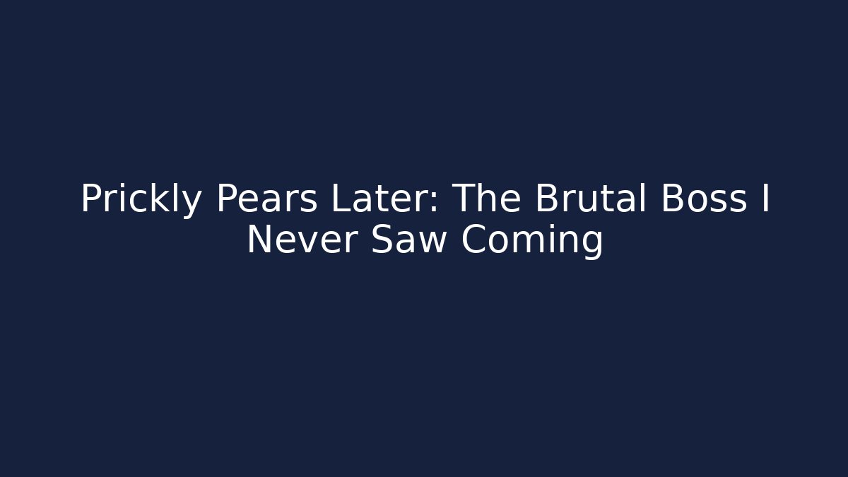 Prickly Pears Later: The Brutal Boss I Never Saw Coming