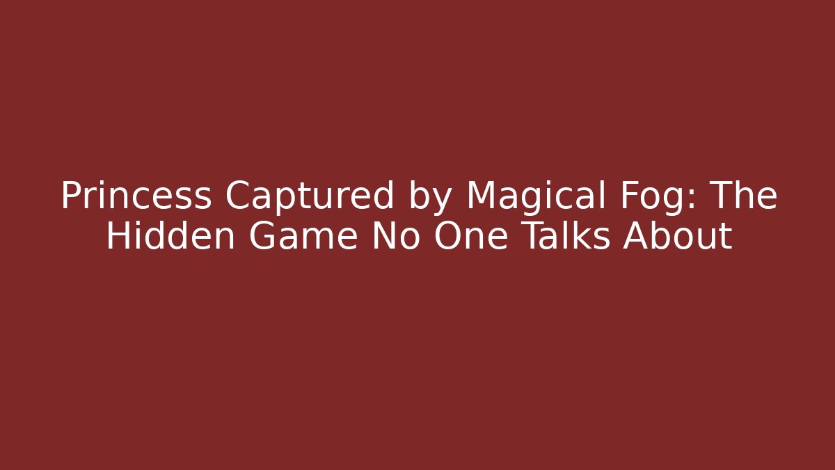 Princess Captured by Magical Fog: The Hidden Game No One Talks About