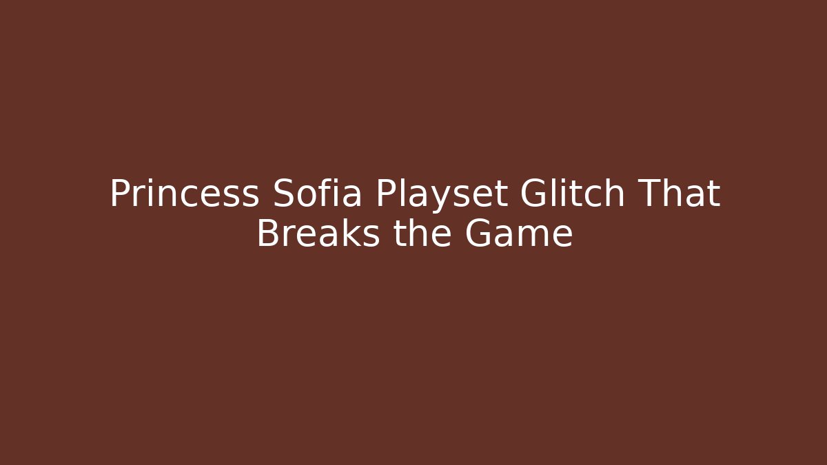 Princess Sofia Playset Glitch That Breaks the Game