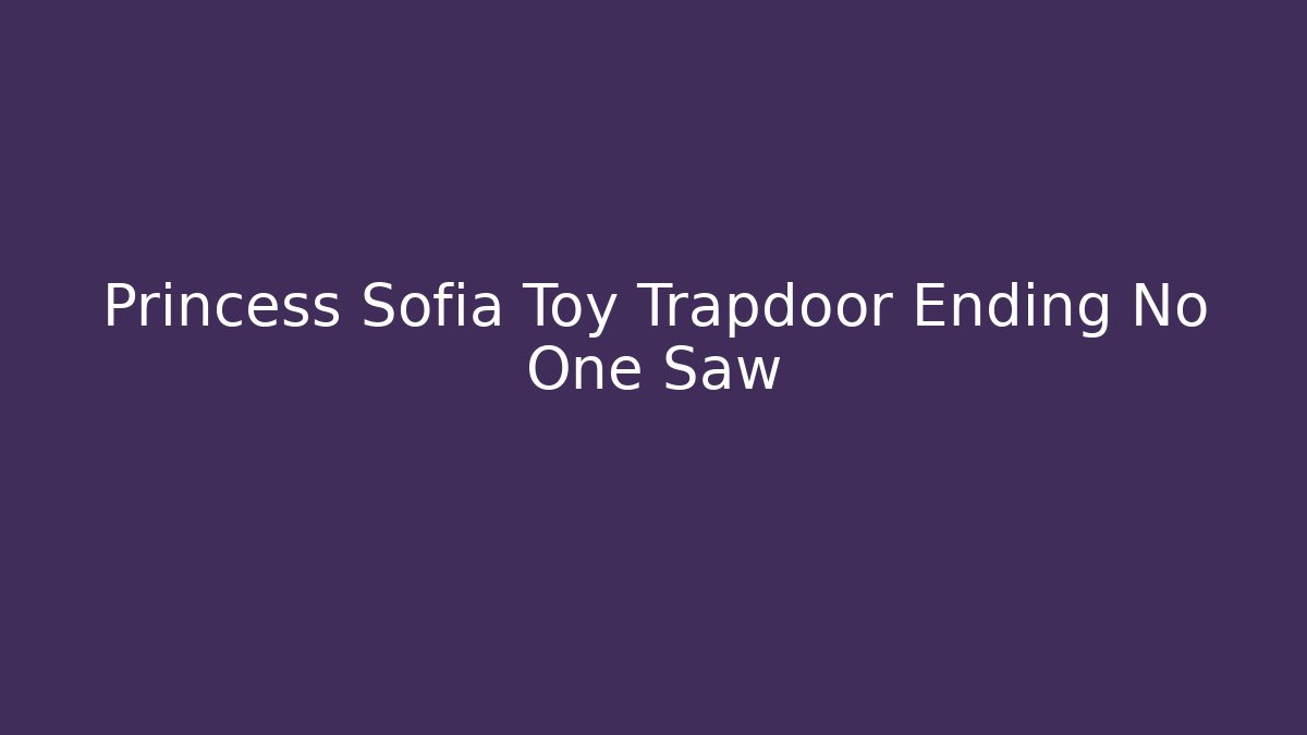 Princess Sofia Toy Trapdoor Ending No One Saw
