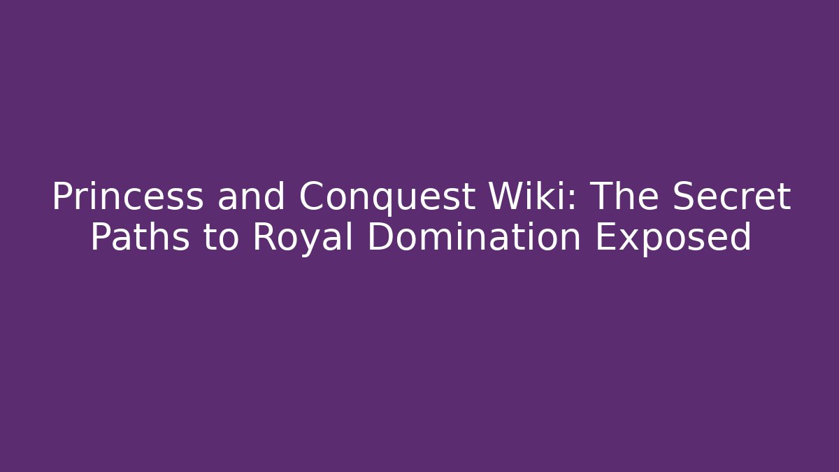 Princess and Conquest Wiki: The Secret Paths to Royal Domination Exposed