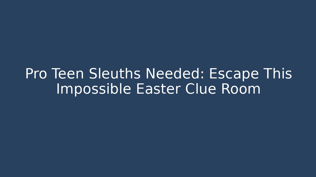 Pro Teen Sleuths Needed: Escape This Impossible Easter Clue Room