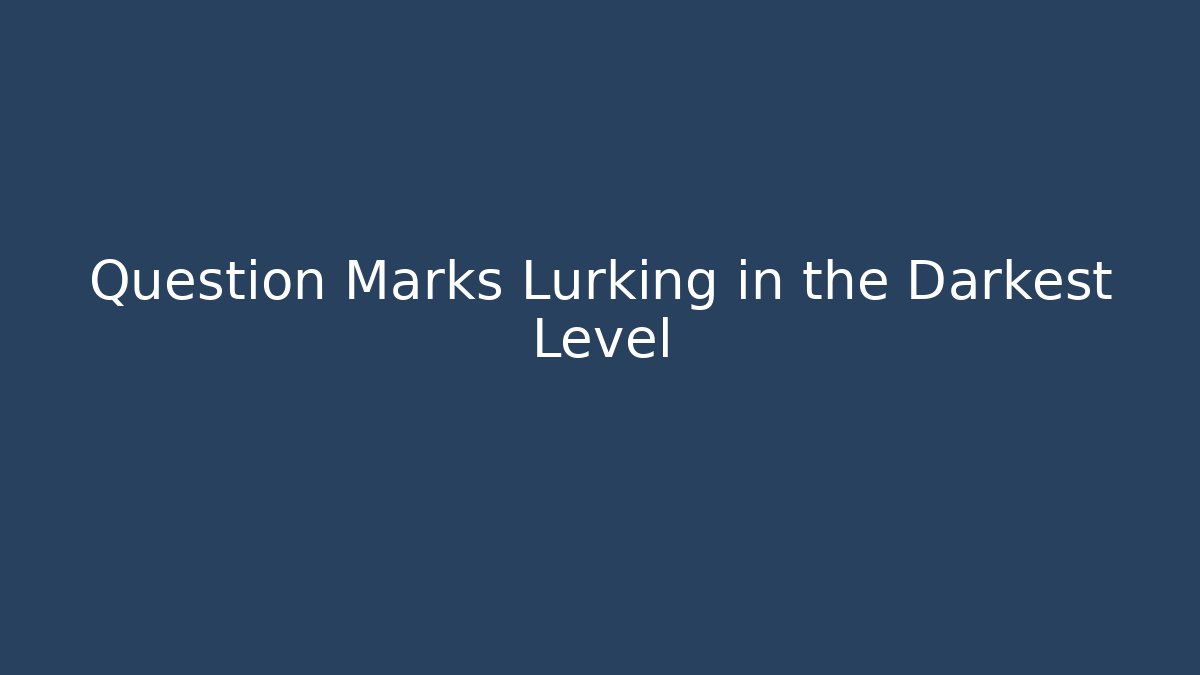 Question Marks Lurking in the Darkest Level
