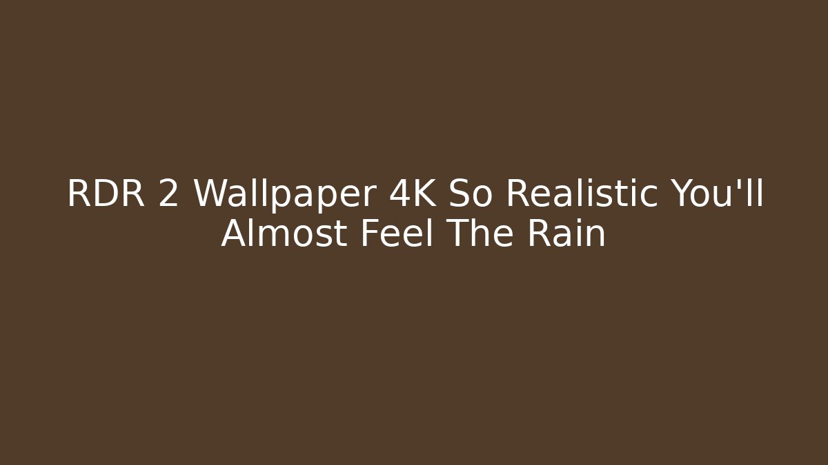 RDR 2 Wallpaper 4K So Realistic You'll Almost Feel The Rain - NADclinic