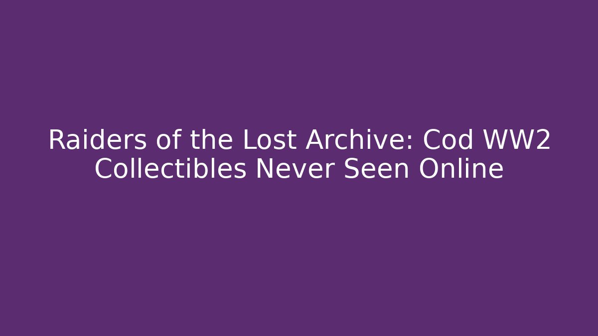 Raiders of the Lost Archive: Cod WW2 Collectibles Never Seen Online