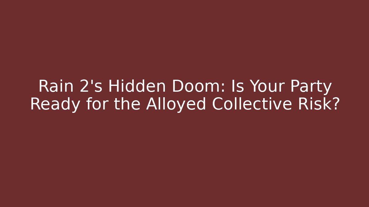 Rain 2’s Hidden Doom: Is Your Party Ready for the Alloyed Collective Risk?