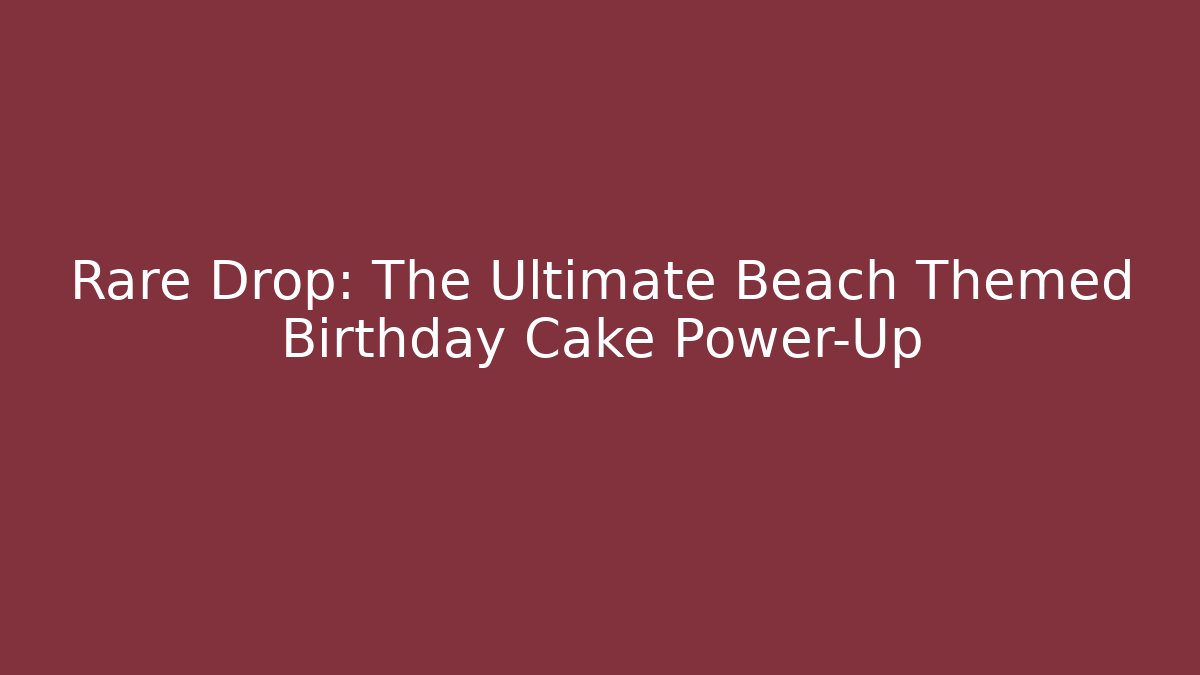 Rare Drop: The Ultimate Beach Themed Birthday Cake Power-Up
