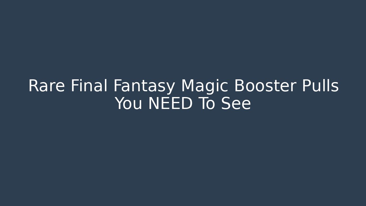 Rare Final Fantasy Magic Booster Pulls You NEED To See